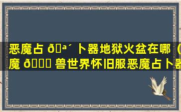 恶魔占 🪴 卜器地狱火盆在哪（魔 🐛 兽世界怀旧服恶魔占卜器任务怎么做）